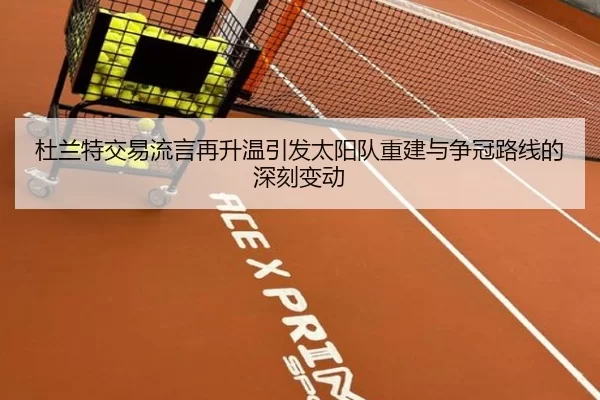 杜兰特交易流言再升温引发太阳队重建与争冠路线的深刻变动