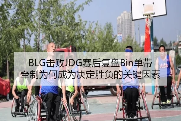 BLG击败JDG赛后复盘Bin单带牵制为何成为决定胜负的关键因素
