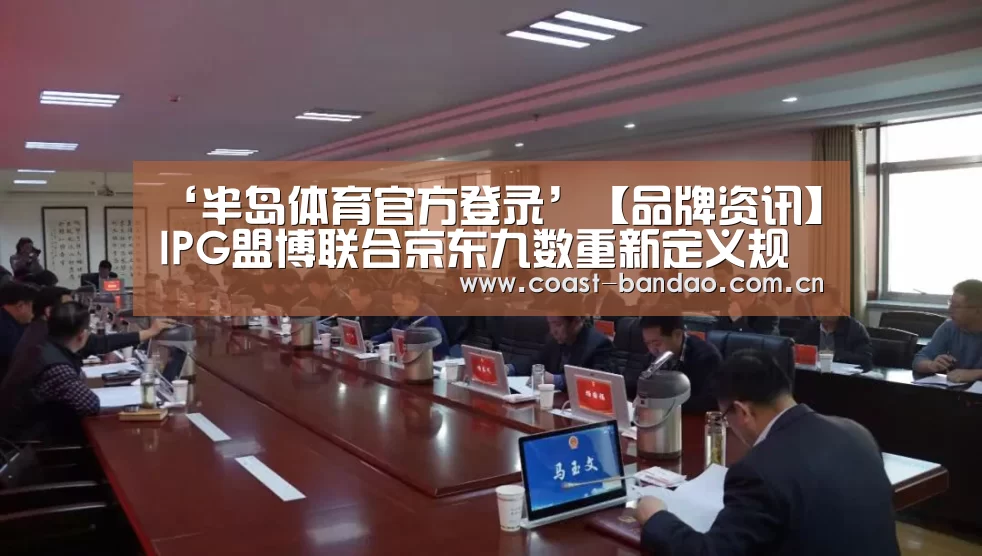 ‘半岛体育官方登录’【品牌资讯】IPG盟博联合京东九数重新定义规模化精准营销模式(图2) 半岛体育官方登录